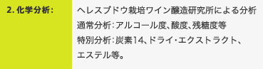 2．化学分析：ヘレスブドウ栽培ワイン醸造研究所による分析通常分析：アルコール度、酸度、残糖度等特別分析：炭素14、ドライ・エクストラクト、エステル等。